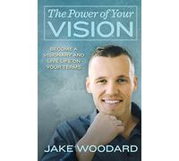 The Power Of Your Vision: Become A Visionary And Live Life On Your Terms