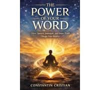 The Power of Your Word : How Speech, Intention, and Inner Truth Shape Your Reality