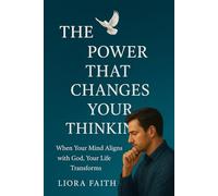 The Power That Changes Your Thinking: When Your Mind Aligns with God, Your Life Transforms
