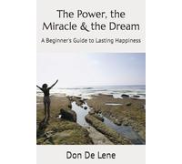 The Power, the Miracle & the Dream: A Beginner's Guide to Lasting Happiness