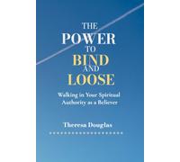 The Power to Bind and Loose : Walking in Your Spiritual Authority as a Believer