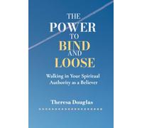 The Power to Bind and Loose : Walking in Your Spiritual Authority as a Believer