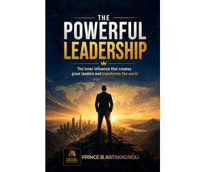 The Powerful Leadership: The inner influence that creates great leaders and transforms the world