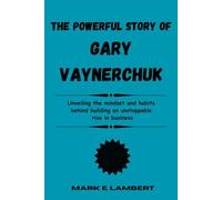The Powerful Story of Gary Vaynerchuk: Unveiling the mindset and habits behind building an unstoppable rise in business