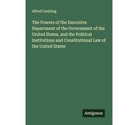 The Powers of the Executive Department of the Government of the United States, and the Political Institutions and Constitutional Law of the United States
