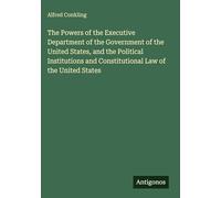 The Powers of the Executive Department of the Government of the United States, and the Political Institutions and Constitutional Law of the United States