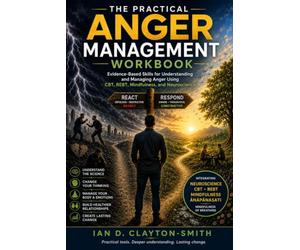 THE PRACTICAL ANGER MANAGEMENT WORKBOOK: Evidence-Based Skills for Understanding and Managing Anger Using CBT, REBT, Mindfulness, and Neuroscience