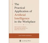 The Practical Application of Artificial Intelligence in the Workplace: How to Use AI to Reduce the Grind and Improve the Work You Actually Do