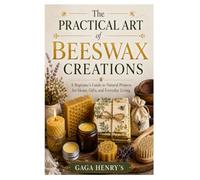 The Practical Art of Beeswax Creations: A Beginner's Guide to Natural Projects for Home, Gifts, and Everyday Living