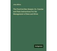 The Practical Bee-Keeper; Or, Concise and Plain Instructions For the Management of Bees and Hives
