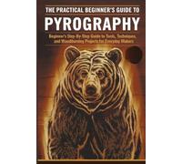 The Practical Beginner’s Guide to Pyrography: Beginner’s Step-by-Step Guide to Tools, Techniques, and Woodburning Projects for Everyday Makers