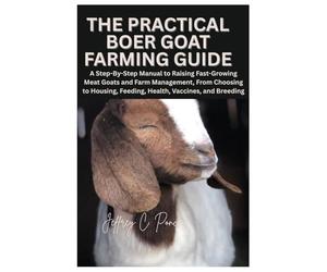 The Practical Boer Goat Farming Guide: A Step-By-Step Manual to Raising Fast-Growing Meat Goats and Farm Management, From Choosing to Housing, Feeding, Health, Vaccines, and Breeding