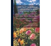 The Practical Book Of Outdoor Rose Growing For The Home Garden. Garden Edition, With 16 Plates In Color, Charts And Half-Tones