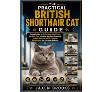 THE PRACTICAL BRITISH SHORTHAIR CAT GUIDE: Complete Care for British Shorthair Kittens and Adult Cats, Including Nutrition, Grooming, Training, ... Socialization, and Everyday Wellness