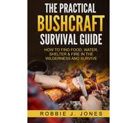 The Practical Bushcraft Survival Guide: How to Find Food, Water, Shelter & Fire In The Wilderness and Survive
