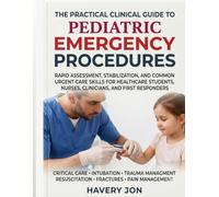 The Practical Clinical Guide to Pediatric Emergency Procedures: Rapid Assessment, Stabilization, and Common Urgent Care Skills for Healthcare Students, Nurses, Clinicians, and First Responders