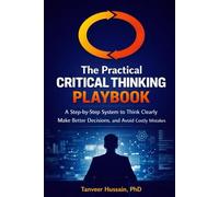 The Practical Critical Thinking Playbook: A Step-by-Step System to Think Clearly, Make Better Decisions, and Avoid Costly Mistakes