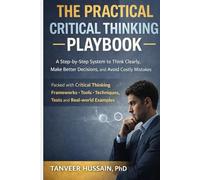 The Practical Critical Thinking Playbook: A Step-by-Step System to Think Clearly, Make Better Decisions, and Avoid Costly Mistakes