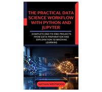 The Practical Data Science Workflow with Python and Jupyter: Complete End-to-End Projects from Data Preparation and Exploration to Machine Learning