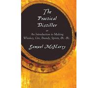 The Practical Distiller, Or An Introduction To Making Whiskey, Gin, Brandy, Spirits, &c. &c.