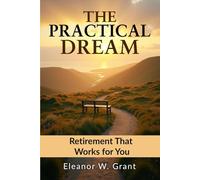 The Practical Dream: Retirement That Works For You: Retirement goals, smart investing, health and vitality, identity, estate planning, legacy creation and designing your day-to-day life.