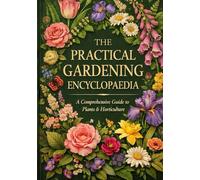 The Practical Gardening Encyclopaedia: A season-by-season reference for UK gardens: Planting, Pruning, Pests, and Plant Care Charts