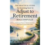 The Practical Guide for Learning How to Adjust to Retirement Successfully: Rediscover Purpose, Maximize Freedom, and Thrive in Your Golden Years