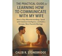 The Practical Guide for Learning How to Communicate with My Wife: How to Stop Misunderstandings, Speak with Emotional Intelligence, and Build a Stronger, More Peaceful Marriage
