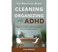 The Practical Guide to Cleaning & Organizing with ADHD: Step-by-Step Strategies to Boost Focus, Establish Routines, Declutter Your Home, & Enhance Productivity Without the Stress