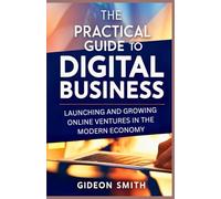 The Practical Guide to Digital Business: Launching and Growing Online Ventures in the Modern Economy: A Comprehensive Reference for Freelancers, E-Commerce Owners, and Digital Entrepreneurs