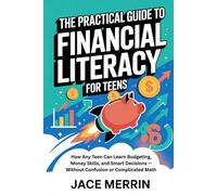 The Practical Guide to Financial Literacy for Teens: How Any Teen Can Learn Budgeting, Money Skills, and Smart Decisions - Without Confusion or Complicated Math