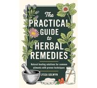 The Practical Guide to Herbal Remedies: Natural Healing Solutions for Common Ailments with Proven Techniques