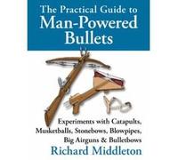 The Practical Guide to Man-powered Bullets: Experiments with Catapults, Musketballs, Stonebows, Blowpipes, Big Airguns and Bullet Bows Middleton, Richard (Auteur)