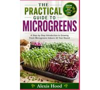 THE PRACTICAL GUIDE TO MICROGREENS: A Step-by-Step Introduction to Growing Fresh Microgreens Indoors All Year Round