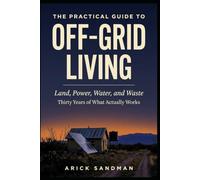The Practical Guide to Off-Grid Living: Land, Power, Water, and Waste: Thirty Years of What Actually Works