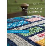 The Practical Guide to Patchwork: New Basics for the Modern Quiltmaker, 12 Quilt Projects