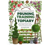 The Practical Guide to Pruning, Training and Topiary: How to Prune and Train Trees, Shrubs, Hedges, Topiary, Tree and Soft Fruit, Climbers and Roses