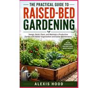 THE PRACTICAL GUIDE TO RAISED-BED GARDENING: Design, Build, Plant, and Maintain a Productive Garden with Better Organization and Easier Maintenance