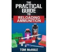 The Practical Guide To Reloading Ammunition: Learn The Easy Way To Reload Your Own Rifle And Pistol Cartridges
