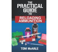 The Practical Guide to Reloading Ammunition: Learn the easy way to reload your own rifle and pistol cartridges