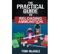 The Practical Guide to Reloading Ammunition: Learn the easy way to reload your own rifle and pistol cartridges