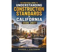 The Practical Guide to Understanding Construction Standards in California 2026-2027: California Building Code Book for Learning Key Regulations, Interpreting Requirements, and Applying Rules with