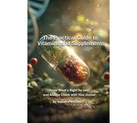 The Practical Guide to Vitamins and Supplements: Know What’s Right for You and Always Check with Your Doctor