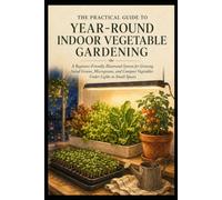 The Practical Guide to Year-Round Indoor Vegetable Gardening: A Beginner-Friendly Illustrated System for Growing Salad Greens, Microgreens, and Compact Vegetables Under Lights in Small Spaces