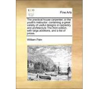 The Practical House Carpenter, Or The Youth's Instructor: Containing A Great Variety Of Useful Designs In Carpentry And Architecture The Third Edition, With Large Additions, And A List Of Prices.