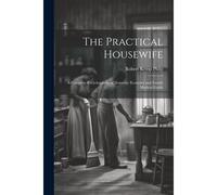 The Practical Housewife: A Complete Encyclopaedia Of Domestic Economy And Family Medical Guide