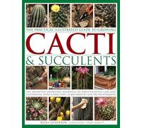 The Practical Illustrated Guide to Growing Cacti & Succulents: The Definitive Gardening Reference on Identification, Care and Cultivation, With a Directory of 400 Varieties and 700 Photographs