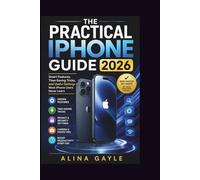 THE PRACTICAL IPHONE GUIDE 2026: Smart Features, Time-Saving Tricks, and Useful Settings Most iPhone Users Never Learn