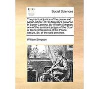 The Practical Justice Of The Peace And Parish-Officer, Of His Majesty's Province Of South-Carolina. By William Simpson, One Of The Assistant Judges Of ... The Peace, Assize, &c. Of The Said Province