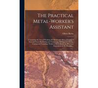 The Practical Metal-Worker's Assistant: Containing The Arts Of Working All Metals And Alloys, Forging Of Iron And Steel, Hardening And Tempering, Melt